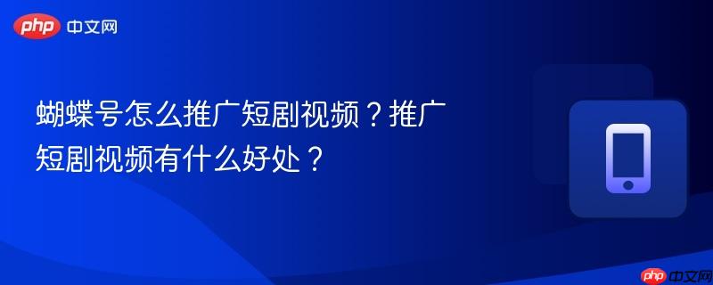 蝴蝶号怎么推广短剧视频？推广短剧视频有什么好处？