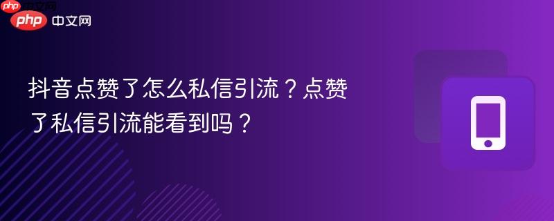 抖音点赞了怎么私信引流？点赞了私信引流能看到吗？  第1张