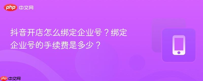 抖音开店怎么绑定企业号？绑定企业号的手续费是多少？  第1张