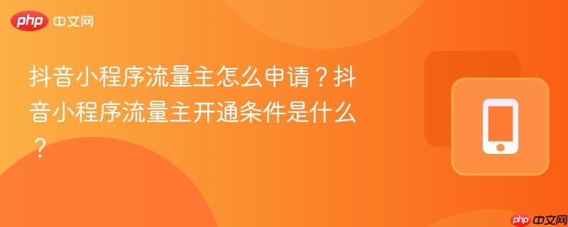 抖音小程序流量主怎么申请？抖音小程序流量主开通条件是什么？  第1张