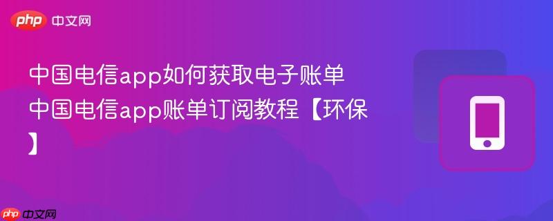 中国电信app如何获取电子账单 中国电信app账单订阅教程【环保】