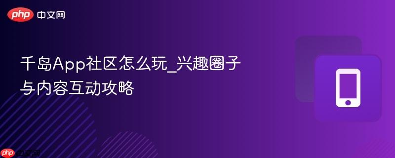 千岛App社区怎么玩_兴趣圈子与内容互动攻略