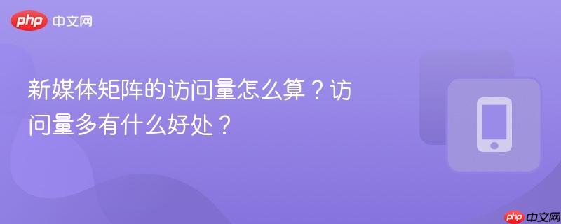 新媒体矩阵的访问量怎么算？访问量多有什么好处？
