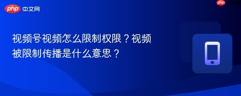 视频号视频怎么限制权限？视频被限制传播是什么意思？  第1张