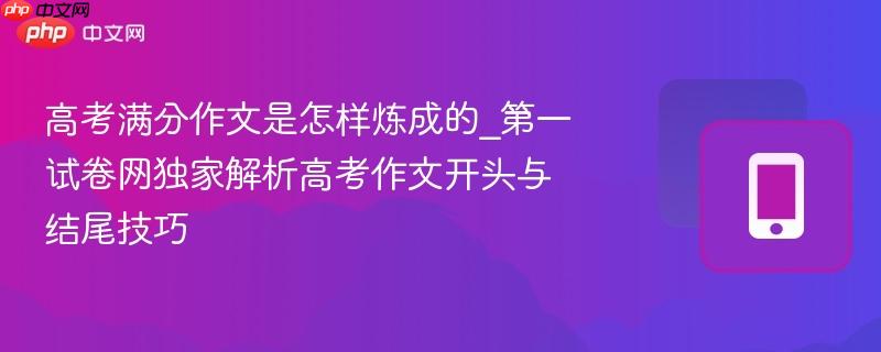 高考满分作文是怎样炼成的_第一试卷网独家解析高考作文开头与结尾技巧  第1张