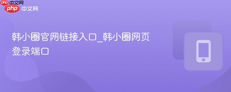 韩小圈官网链接入口_韩小圈网页登录端口