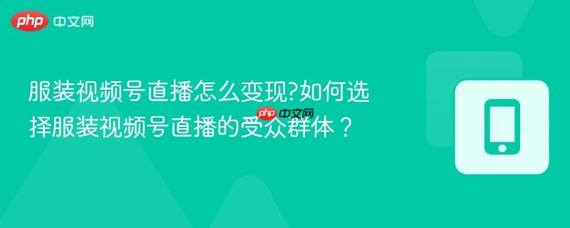 服装视频号直播怎么变现?如何选择服装视频号直播的受众群体？