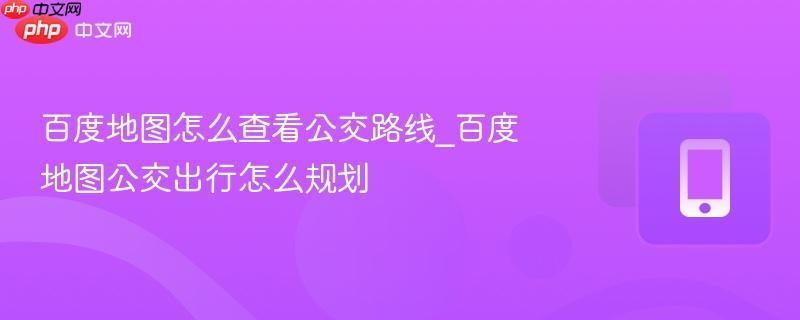 百度地图怎么查看公交路线_百度地图公交出行怎么规划 第1张 百度地图怎么查看公交路线_百度地图公交出行怎么规划 第1张