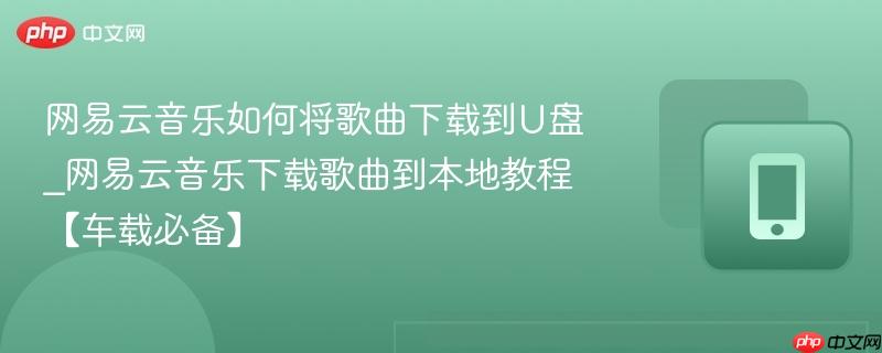 网易云音乐如何将歌曲下载到U盘_网易云音乐下载歌曲到本地教程【车载必备】