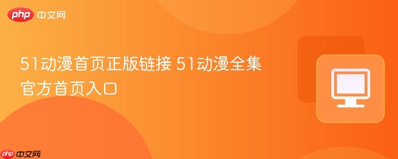 51动漫首页正版链接 51动漫全集官方首页入口
