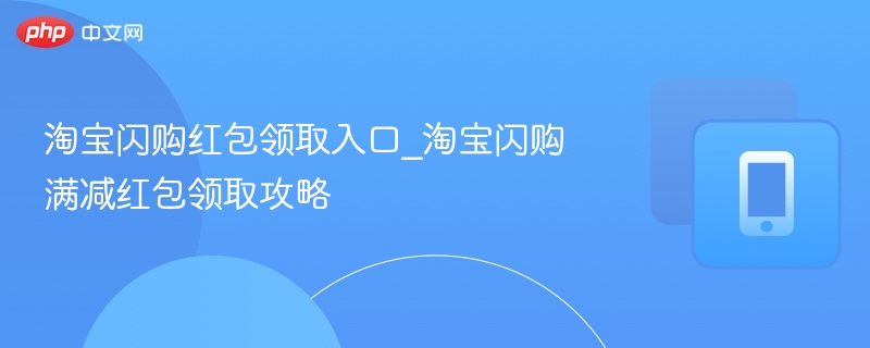 淘宝闪购红包领取入口_淘宝闪购满减红包领取攻略