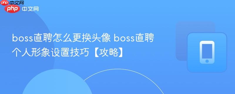 boss直聘怎么更换头像 boss直聘个人形象设置技巧【攻略】  第1张