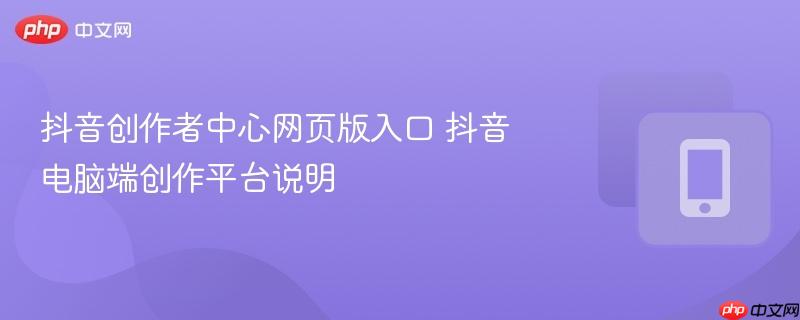 抖音创作者中心网页版入口 抖音电脑端创作平台说明  第1张