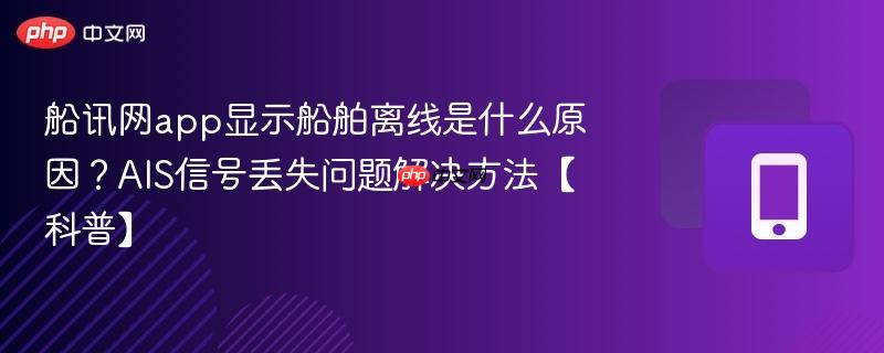 船讯网app显示船舶离线是什么原因？AIS信号丢失问题解决方法【科普】  第1张