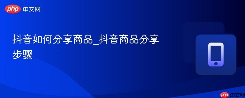 抖音如何分享商品_抖音商品分享步骤