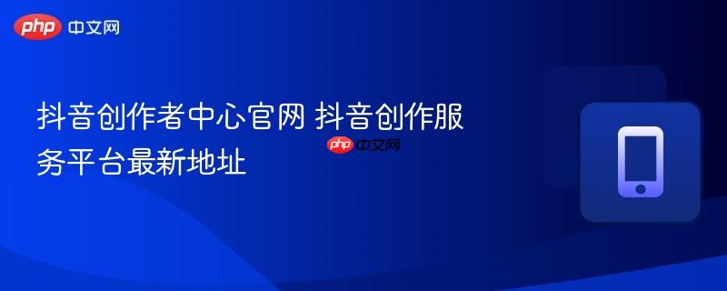 抖音创作者中心官网 抖音创作服务平台最新地址  第1张