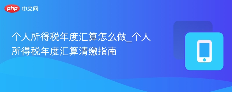个人所得税年度汇算怎么做_个人所得税年度汇算清缴指南 第1张 个人所得税年度汇算怎么做_个人所得税年度汇算清缴指南 第1张