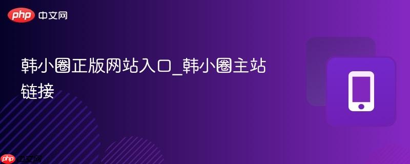韩小圈正版网站入口_韩小圈主站链接  第1张
