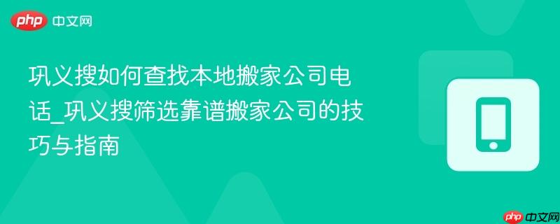 巩义搜如何查找本地搬家公司电话_巩义搜筛选靠谱搬家公司的技巧与指南  第1张