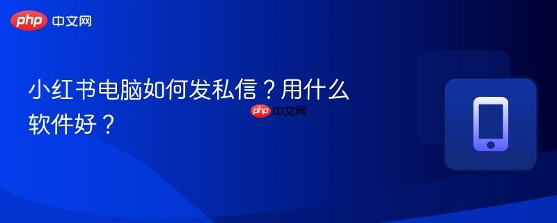 小红书电脑如何发私信？用什么软件好？  第1张