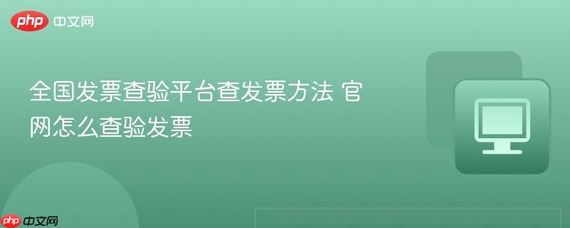 全国发票查验平台查发票方法 官网怎么查验发票  第1张