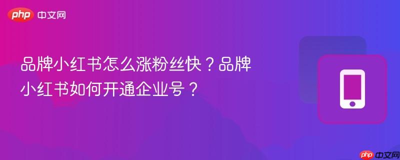品牌小红书怎么涨粉丝快？品牌小红书如何开通企业号？  第1张
