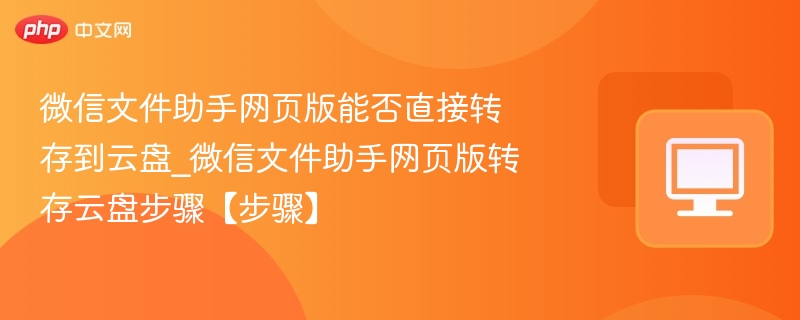 微信文件助手网页版能否直接转存到云盘_微信文件助手网页版转存云盘步骤【步骤】  第1张