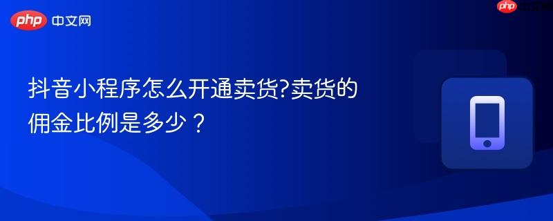抖音小程序怎么开通卖货?卖货的佣金比例是多少？  第1张