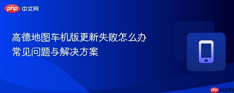 高德地图车机版更新失败怎么办 常见问题与解决方案  第1张