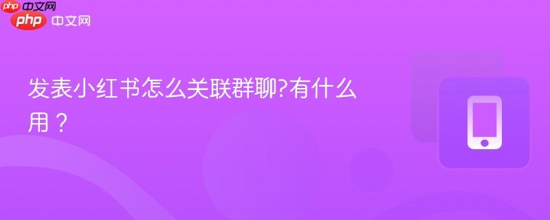 发表小红书怎么关联群聊?有什么用? 第1张 发表小红书怎么关联群聊?有什么用? 第1张