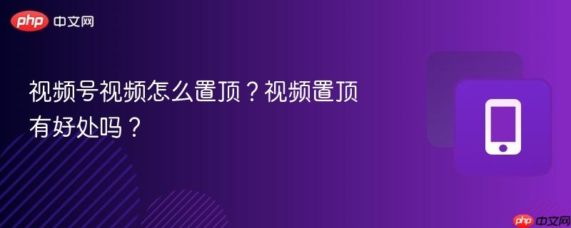 视频号视频怎么置顶？视频置顶有好处吗？  第1张