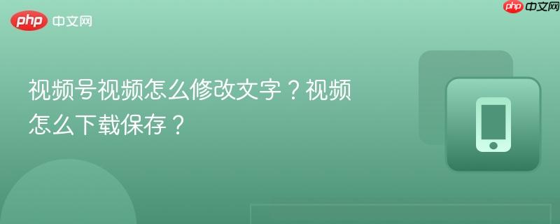 视频号视频怎么修改文字？视频怎么下载保存？  第1张
