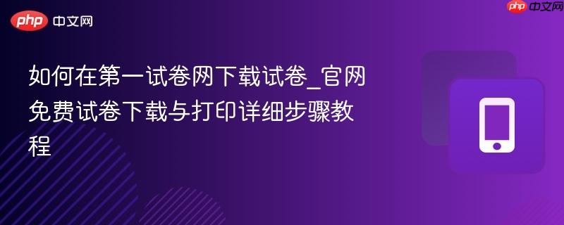 如何在第一试卷网下载试卷_官网免费试卷下载与打印详细步骤教程  第1张