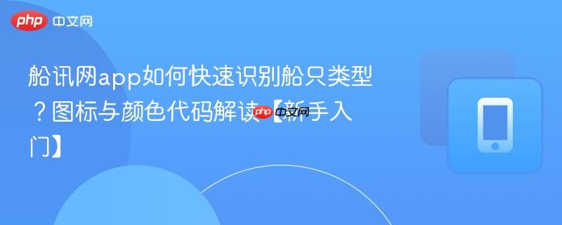船讯网app如何快速识别船只类型？图标与颜色代码解读【新手入门】  第1张