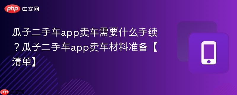 瓜子二手车app卖车需要什么手续？瓜子二手车app卖车材料准备【清单】  第1张