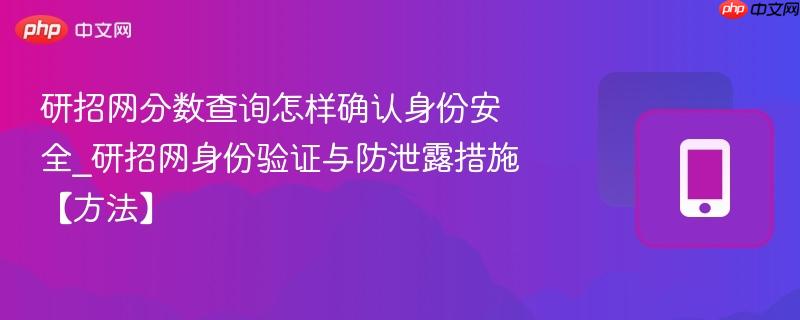 研招网分数查询怎样确认身份安全_研招网身份验证与防泄露措施【方法】  第1张