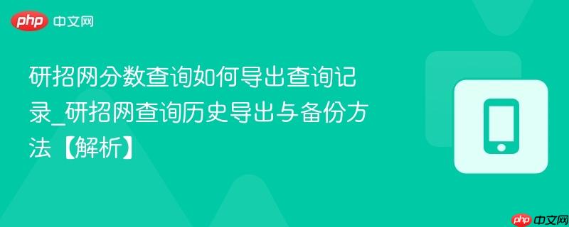 研招网分数查询如何导出查询记录_研招网查询历史导出与备份方法【解析】