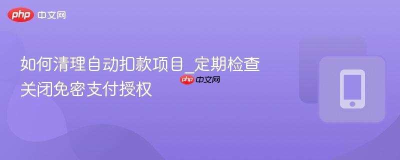如何清理自动扣款项目_定期检查关闭免密支付授权 第1张 如何清理自动扣款项目_定期检查关闭免密支付授权 第1张