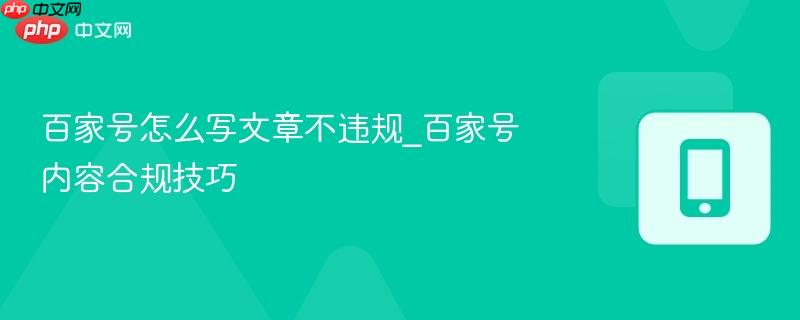 百家号怎么写文章不违规_百家号内容合规技巧