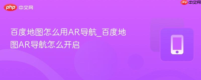 百度地图怎么用AR导航_百度地图AR导航怎么开启
