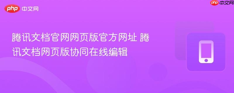 腾讯文档官网网页版官方网址 腾讯文档网页版协同在线编辑