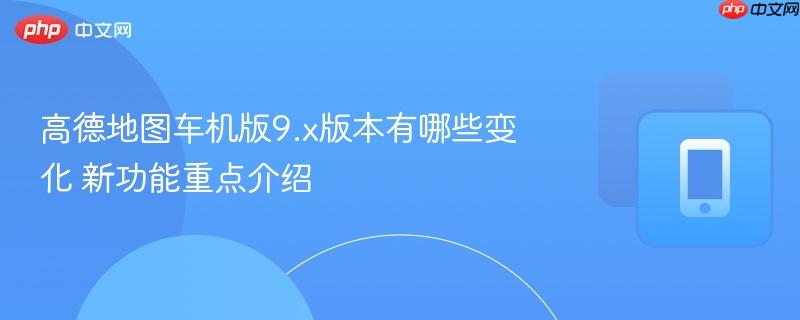 高德地图车机版9.x版本有哪些变化 新功能重点介绍