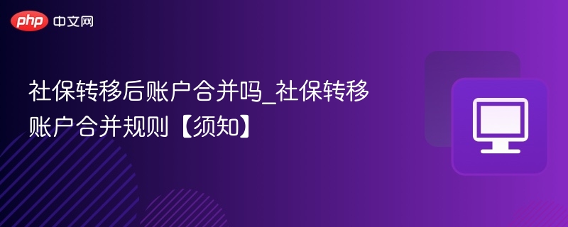 社保转移后账户合并吗_社保转移账户合并规则【须知】