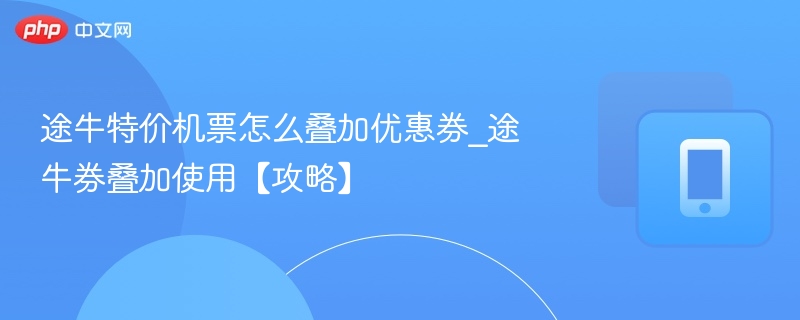 途牛特价机票怎么叠加优惠券_途牛券叠加使用【攻略】