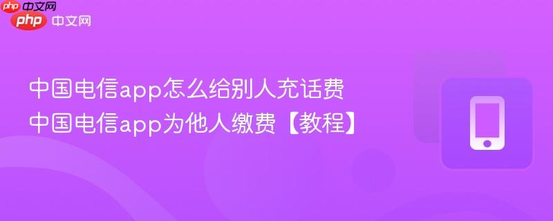 中国电信app怎么给别人充话费 中国电信app为他人缴费【教程】 第1张 中国电信app怎么给别人充话费 中国电信app为他人缴费【教程】 第1张