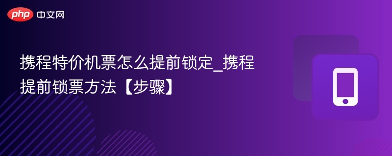 携程特价机票怎么提前锁定_携程提前锁票方法【步骤】  第1张