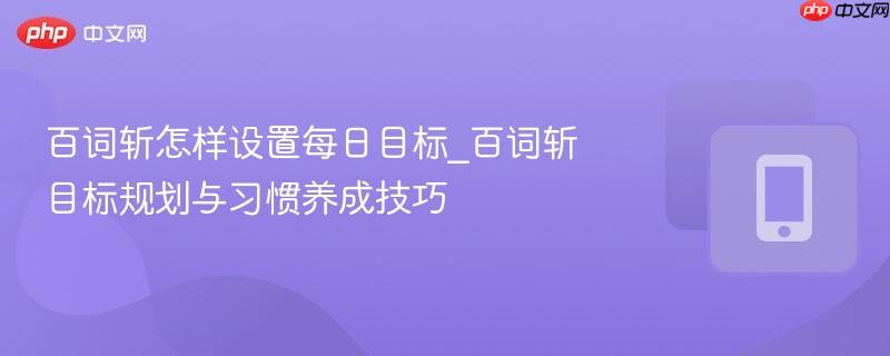 百词斩怎样设置每日目标_百词斩目标规划与习惯养成技巧