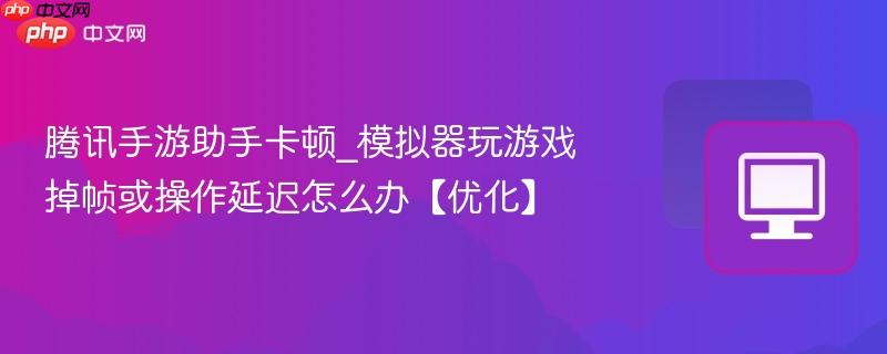 腾讯手游助手卡顿_模拟器玩游戏掉帧或操作延迟怎么办【优化】  第1张
