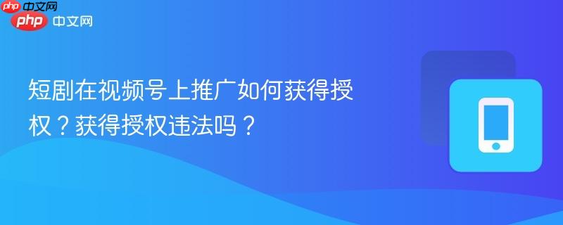 短剧在视频号上推广如何获得授权？获得授权违法吗？  第1张