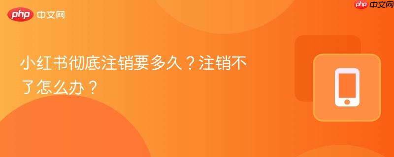 小红书彻底注销要多久？注销不了怎么办？  第1张
